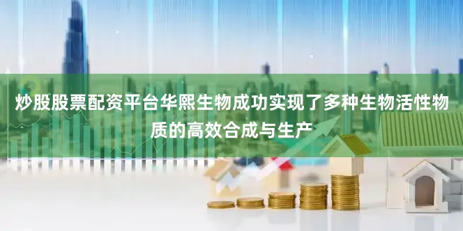 炒股股票配资平台华熙生物成功实现了多种生物活性物质的高效合成与生产