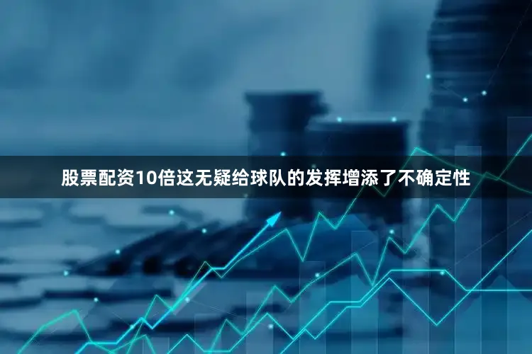 股票配资10倍这无疑给球队的发挥增添了不确定性