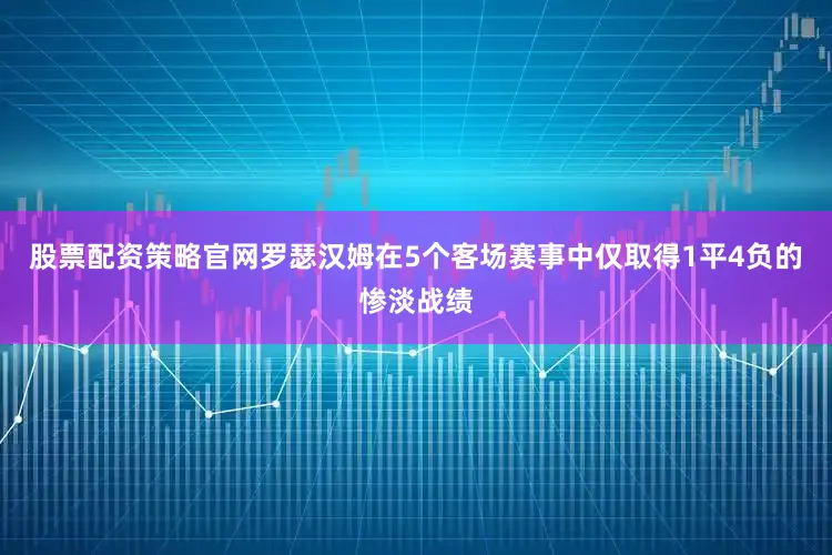 股票配资策略官网罗瑟汉姆在5个客场赛事中仅取得1平4负的惨淡战绩