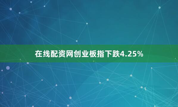 在线配资网创业板指下跌4.25%