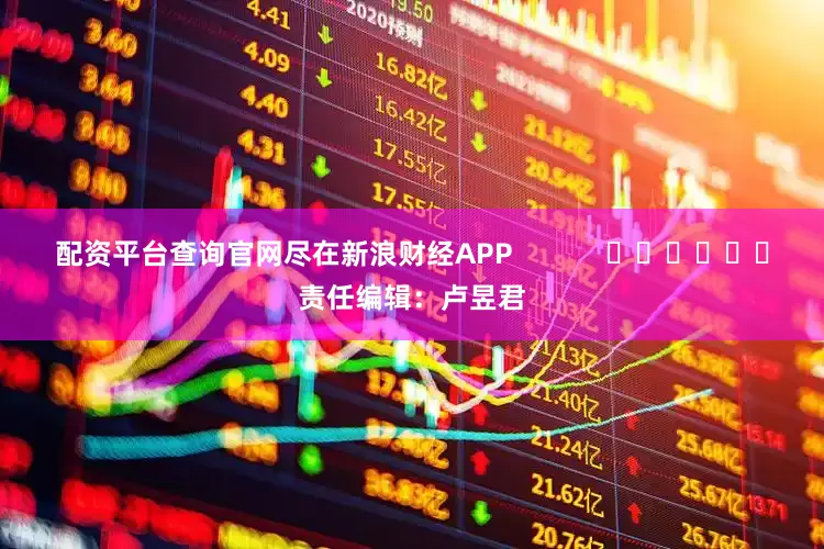 配资平台查询官网尽在新浪财经APP            						责任编辑：卢昱君