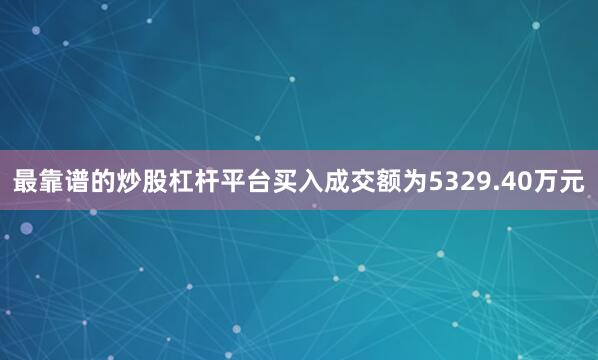 最靠谱的炒股杠杆平台买入成交额为5329.40万元