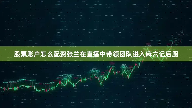 股票账户怎么配资张兰在直播中带领团队进入麻六记后厨