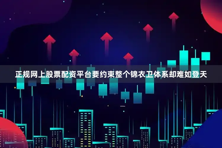 正规网上股票配资平台要约束整个锦衣卫体系却难如登天
