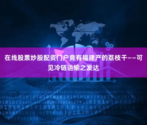 在线股票炒股配资门户竟有福建产的荔枝干——可见冷链运输之发达