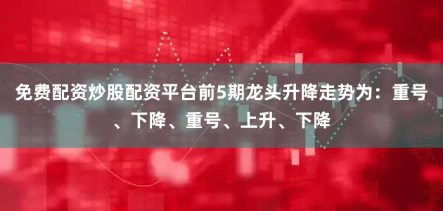 免费配资炒股配资平台前5期龙头升降走势为：重号、下降、重号、上升、下降