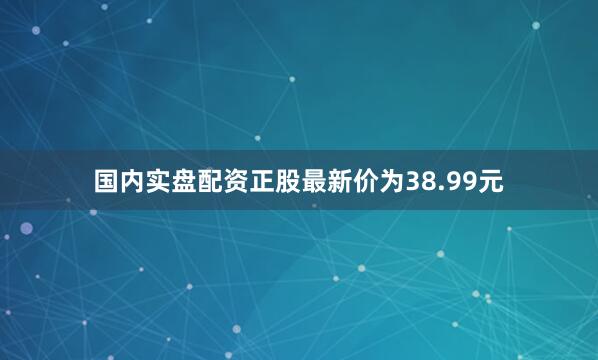 国内实盘配资正股最新价为38.99元