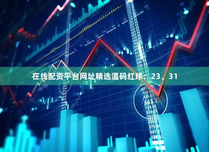 在线配资平台网址精选温码红球：23、31