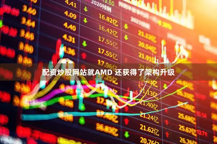 配资炒股网站就AMD 还获得了架构升级