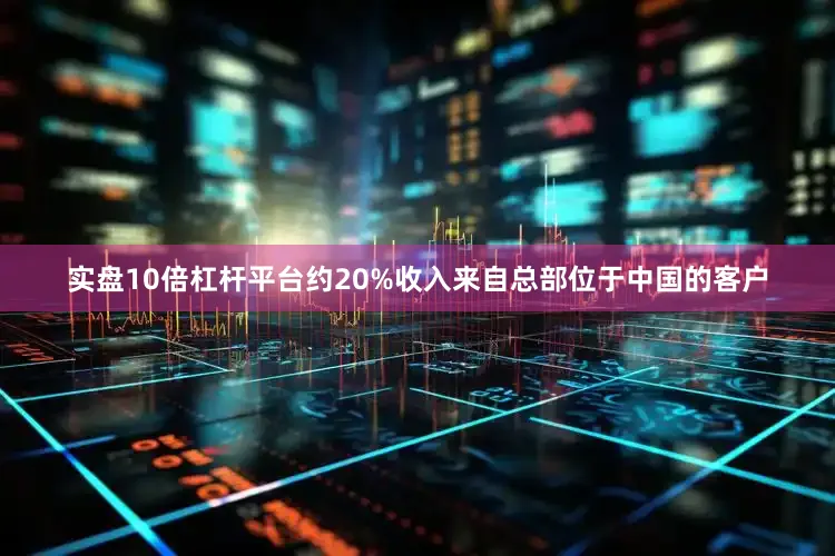 实盘10倍杠杆平台约20%收入来自总部位于中国的客户