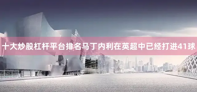十大炒股杠杆平台排名　　马丁内利在英超中已经打进41球