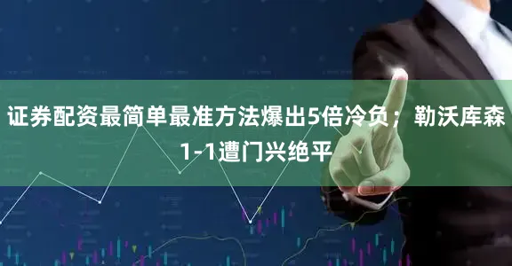证券配资最简单最准方法爆出5倍冷负；勒沃库森1-1遭门兴绝平