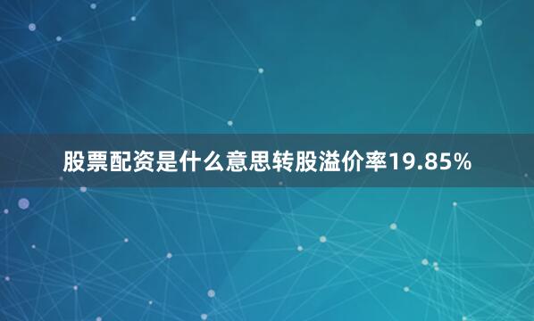 股票配资是什么意思转股溢价率19.85%
