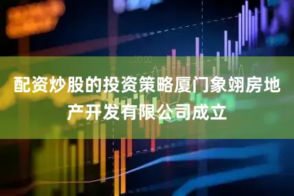 配资炒股的投资策略厦门象翊房地产开发有限公司成立