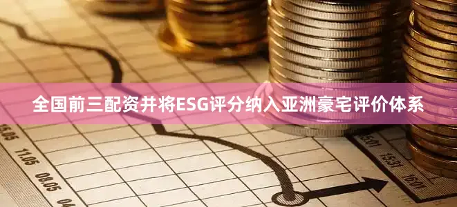 全国前三配资并将ESG评分纳入亚洲豪宅评价体系