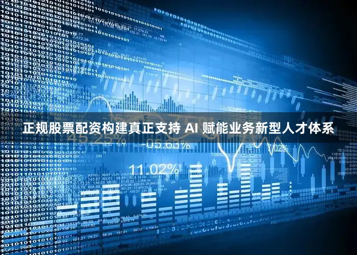 正规股票配资构建真正支持 AI 赋能业务新型人才体系