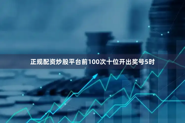正规配资炒股平台前100次十位开出奖号5时