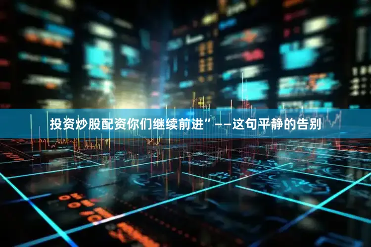 投资炒股配资你们继续前进”——这句平静的告别