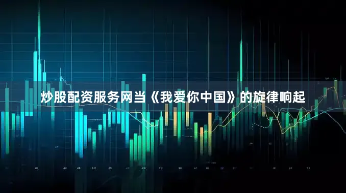 炒股配资服务网当《我爱你中国》的旋律响起