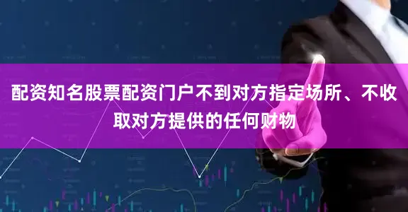 配资知名股票配资门户不到对方指定场所、不收取对方提供的任何财物
