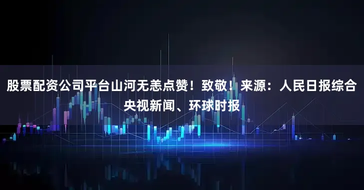 股票配资公司平台山河无恙点赞！致敬！来源：人民日报综合央视新闻、环球时报