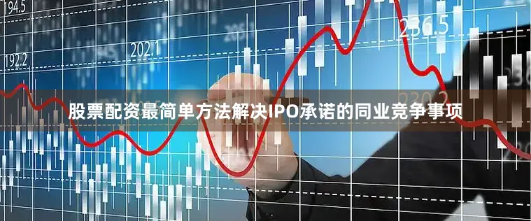 股票配资最简单方法解决IPO承诺的同业竞争事项