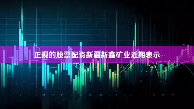 正规的股票配资新疆新鑫矿业近期表示