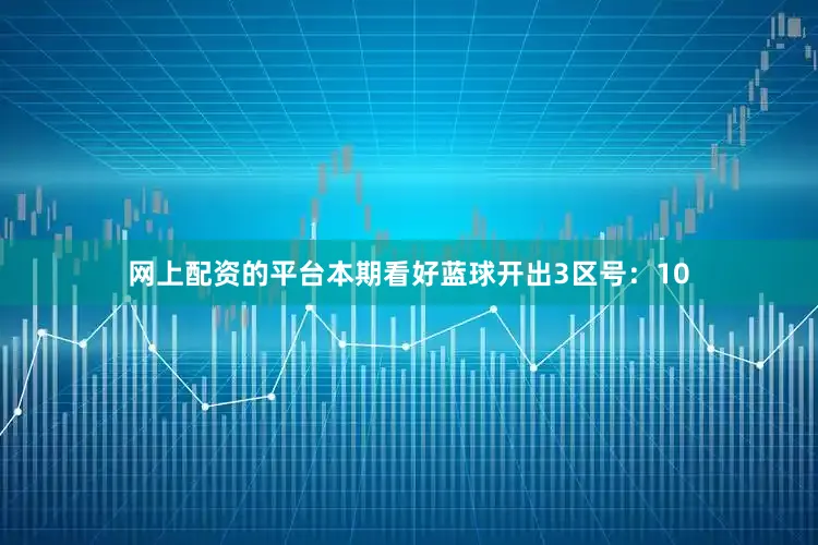 网上配资的平台本期看好蓝球开出3区号：10