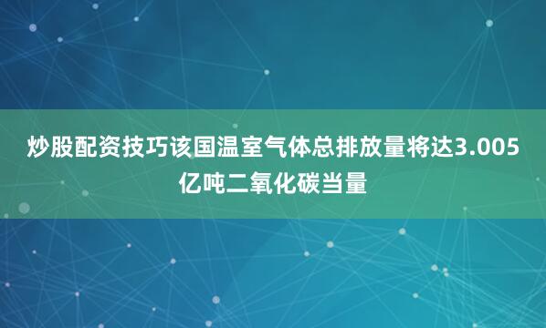 炒股配资技巧该国温室气体总排放量将达3.005亿吨二氧化碳当量