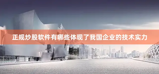 正规炒股软件有哪些体现了我国企业的技术实力