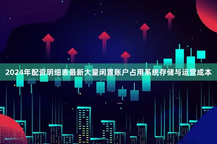 2024年配资明细表最新大量闲置账户占用系统存储与运营成本