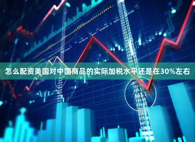 怎么配资美国对中国商品的实际加税水平还是在30%左右